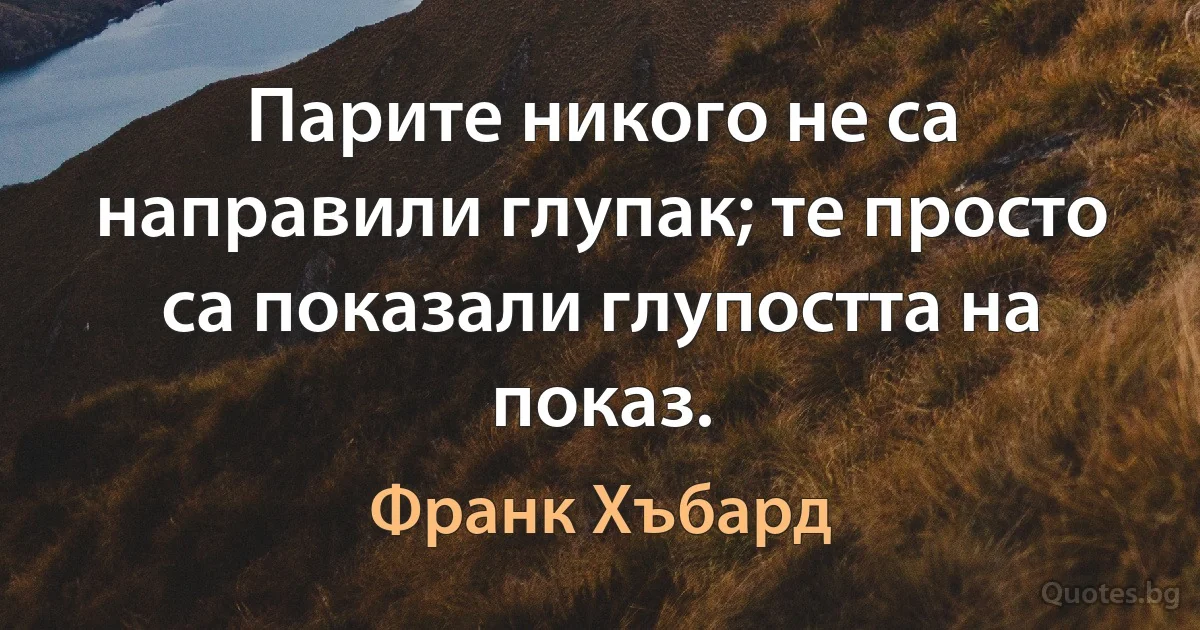 Парите никого не са направили глупак; те просто са показали глупостта на показ. (Франк Хъбард)