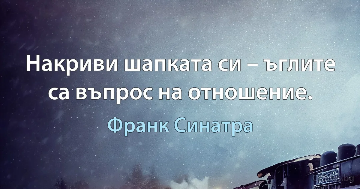 Накриви шапката си – ъглите са въпрос на отношение. (Франк Синатра)