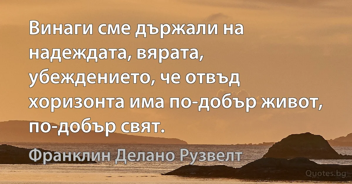 Винаги сме държали на надеждата, вярата, убеждението, че отвъд хоризонта има по-добър живот, по-добър свят. (Франклин Делано Рузвелт)