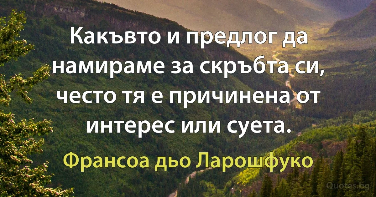 Какъвто и предлог да намираме за скръбта си, често тя е причинена от интерес или суета. (Франсоа дьо Ларошфуко)