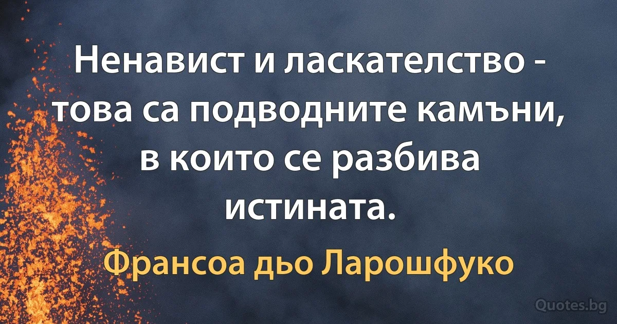 Ненавист и ласкателство - това са подводните камъни, в които се разбива истината. (Франсоа дьо Ларошфуко)