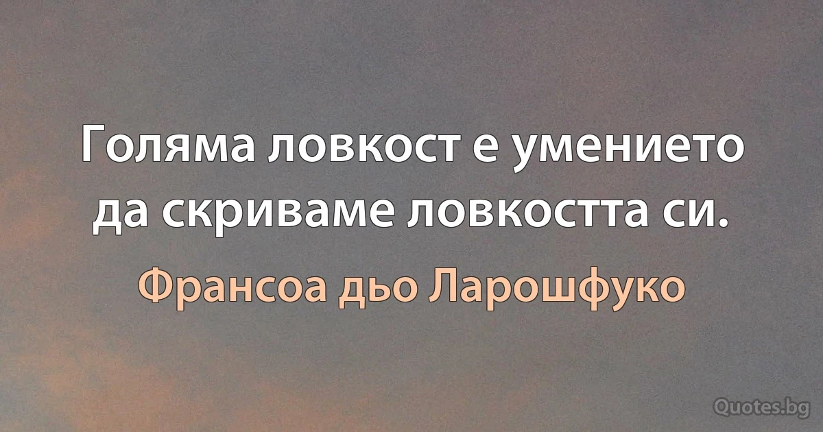 Голяма ловкост е умението да скриваме ловкостта си. (Франсоа дьо Ларошфуко)