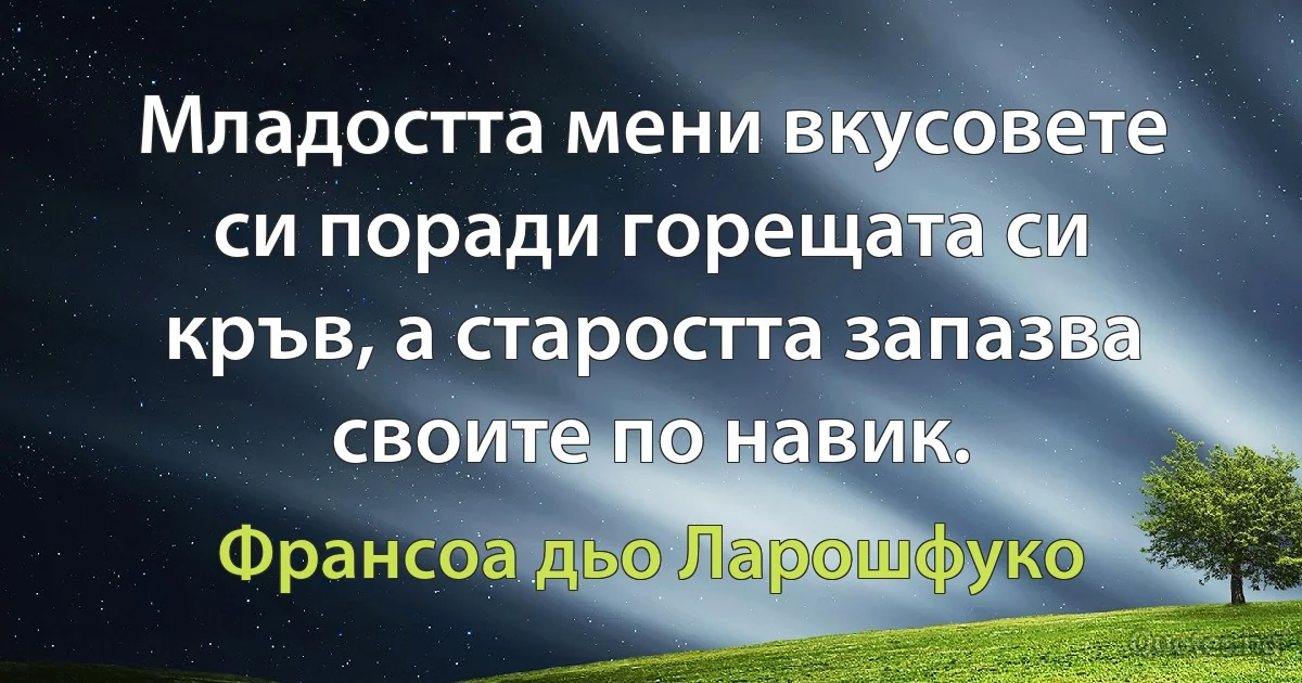 Младостта мени вкусовете си поради горещата си кръв, а старостта запазва своите по навик. (Франсоа дьо Ларошфуко)