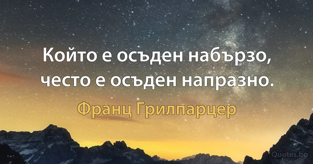 Който е осъден набързо, често е осъден напразно. (Франц Грилпарцер)