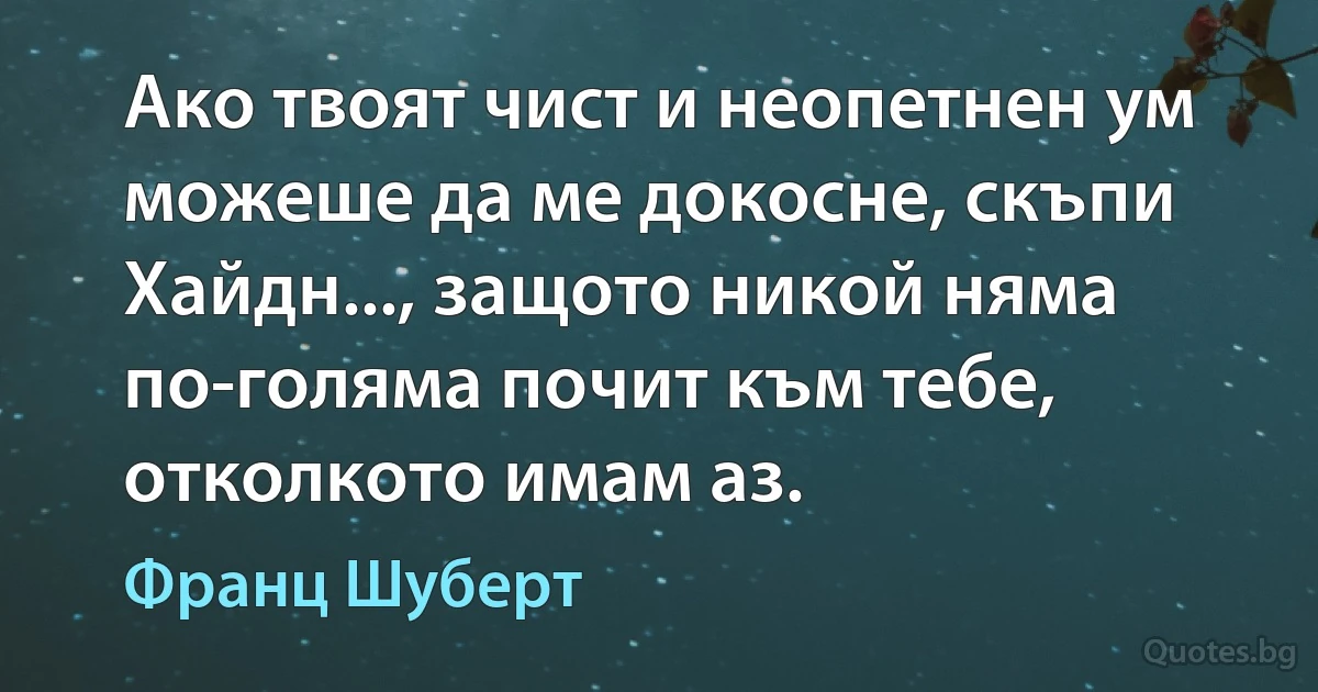 Ако твоят чист и неопетнен ум можеше да ме докосне, скъпи Хайдн..., защото никой няма по-голяма почит към тебе, отколкото имам аз. (Франц Шуберт)