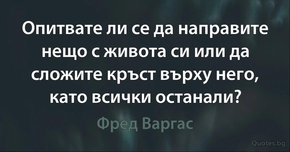 Опитвате ли се да направите нещо с живота си или да сложите кръст върху него, като всички останали? (Фред Варгас)