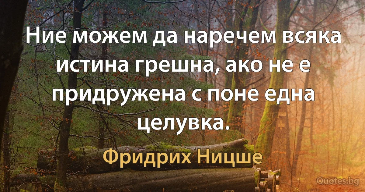 Ние можем да наречем всяка истина грешна, ако не е придружена с поне една целувка. (Фридрих Ницше)