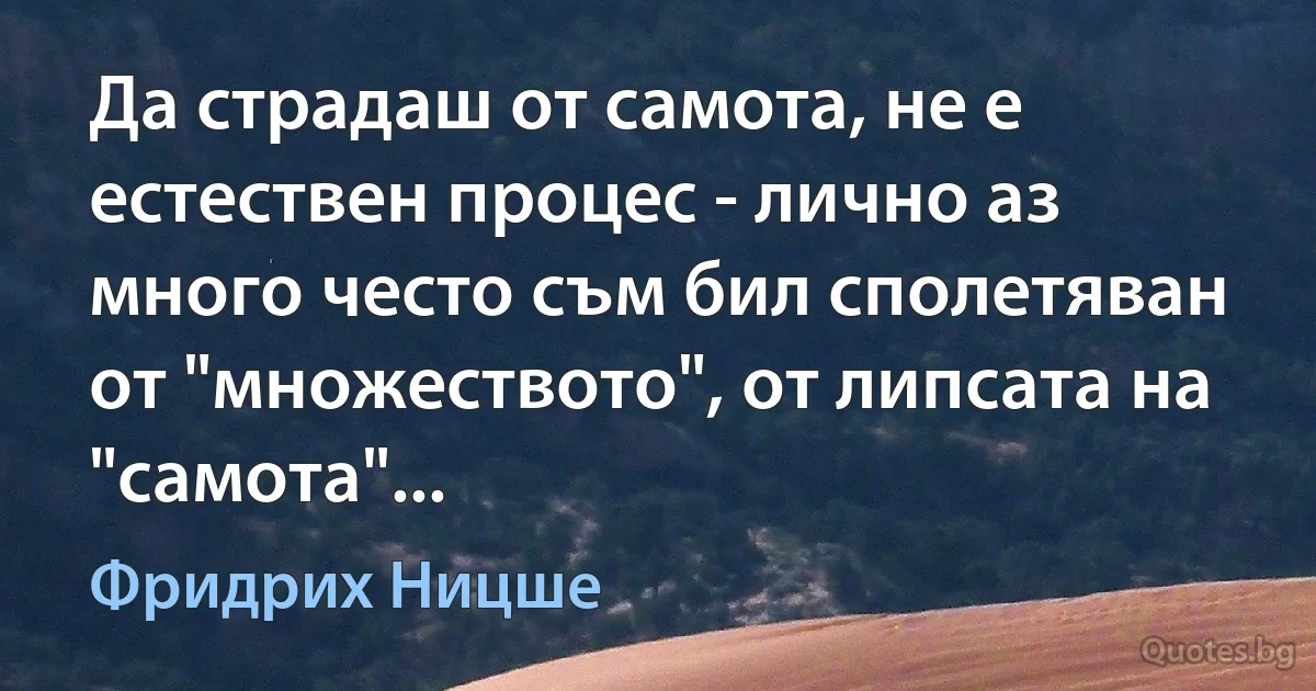 Да страдаш от самота, не е естествен процес - лично аз много често съм бил сполетяван от "множеството", от липсата на "самота"... (Фридрих Ницше)