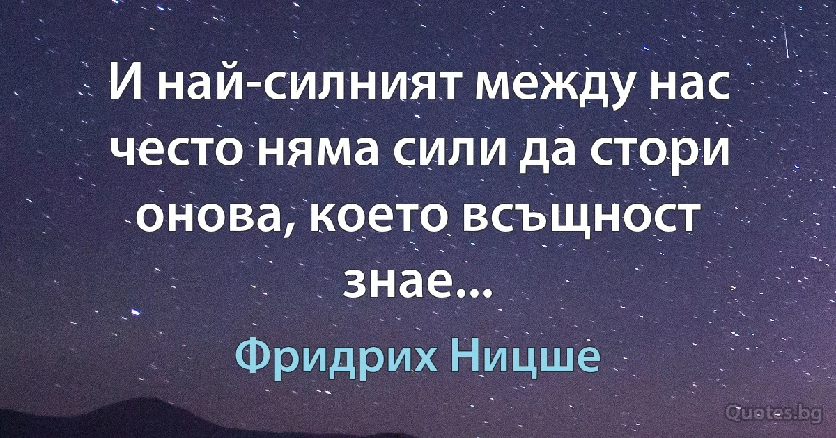 И най-силният между нас често няма сили да стори онова, което всъщност знае... (Фридрих Ницше)