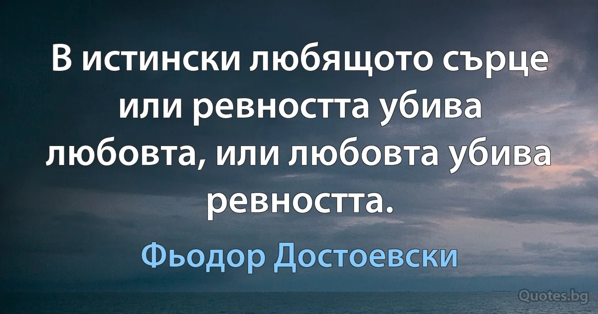 В истински любящото сърце или ревността убива любовта, или любовта убива ревността. (Фьодор Достоевски)