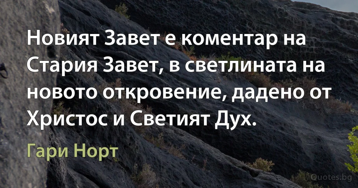 Новият Завет е коментар на Стария Завет, в светлината на новото откровение, дадено от Христос и Светият Дух. (Гари Норт)