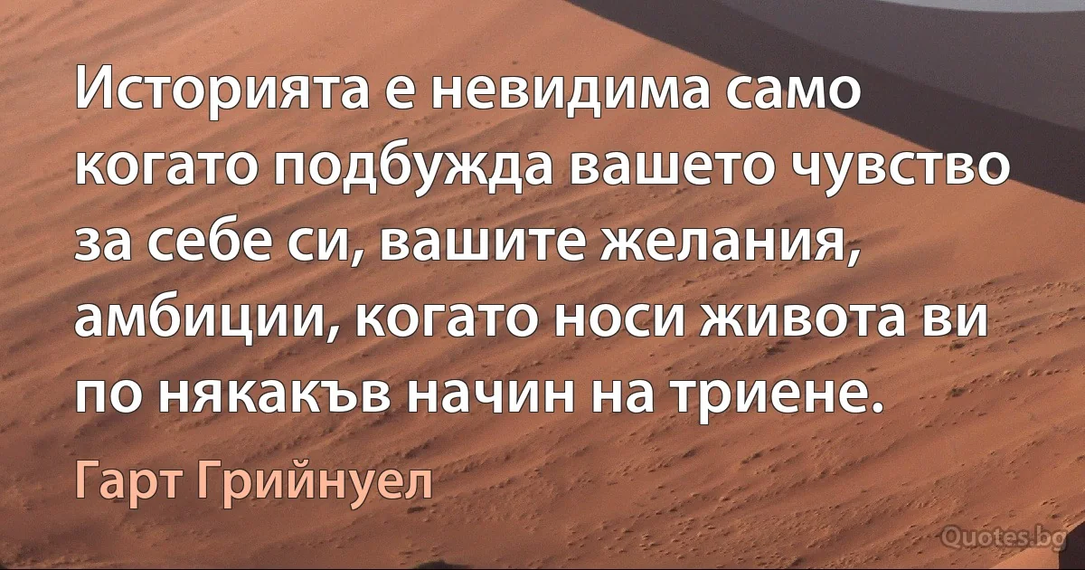 Историята е невидима само когато подбужда вашето чувство за себе си, вашите желания, амбиции, когато носи живота ви по някакъв начин на триене. (Гарт Грийнуел)