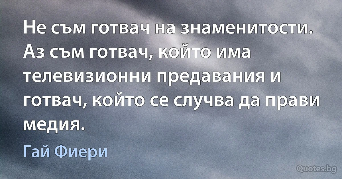 Не съм готвач на знаменитости. Аз съм готвач, който има телевизионни предавания и готвач, който се случва да прави медия. (Гай Фиери)