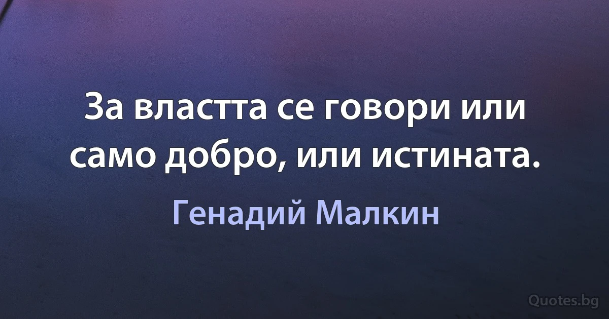 За властта се говори или само добро, или истината. (Генадий Малкин)