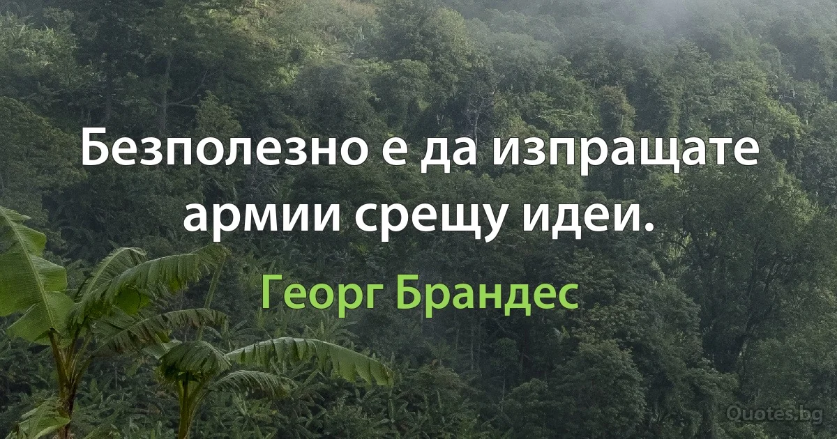 Безполезно е да изпращате армии срещу идеи. (Георг Брандес)