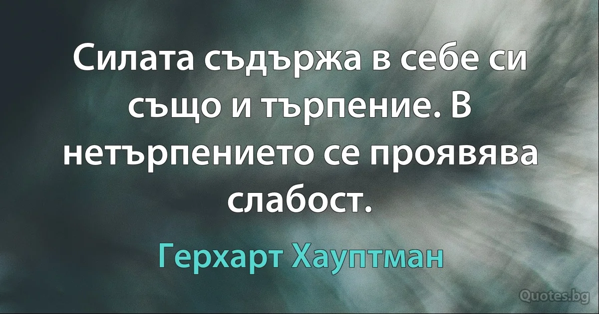 Силата съдържа в себе си също и търпение. В нетърпението се проявява слабост. (Герхарт Хауптман)