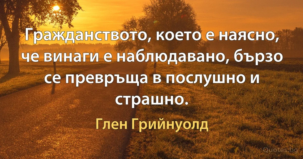 Гражданството, което е наясно, че винаги е наблюдавано, бързо се превръща в послушно и страшно. (Глен Грийнуолд)