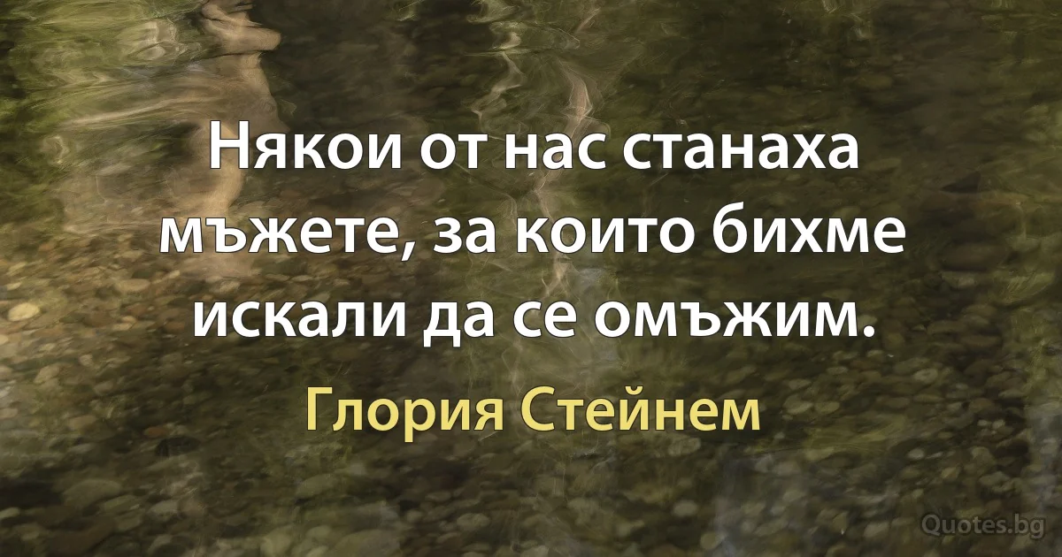 Някои от нас станаха мъжете, за които бихме искали да се омъжим. (Глория Стейнем)