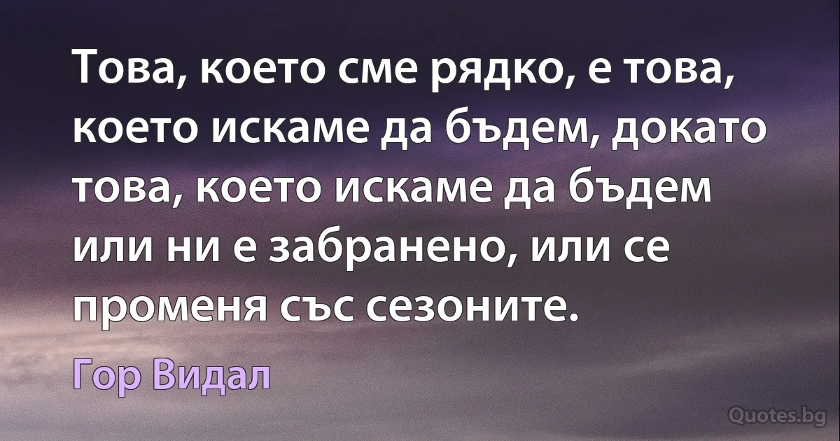 Това, което сме рядко, е това, което искаме да бъдем, докато това, което искаме да бъдем или ни е забранено, или се променя със сезоните. (Гор Видал)