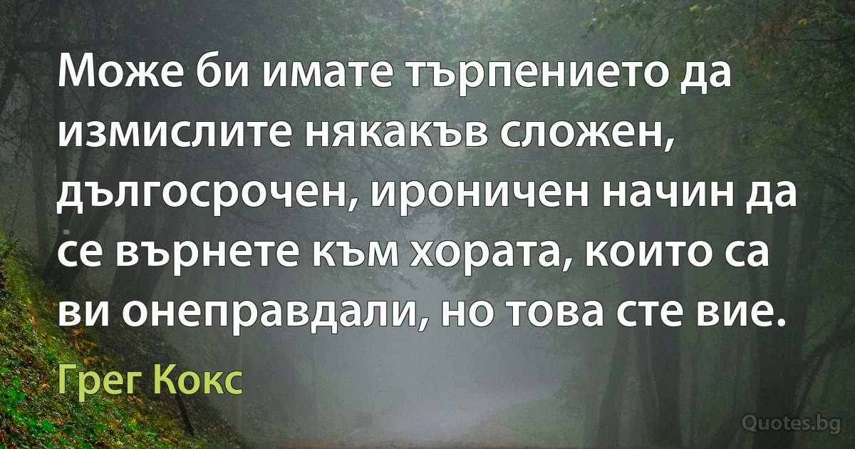 Може би имате търпението да измислите някакъв сложен, дългосрочен, ироничен начин да се върнете към хората, които са ви онеправдали, но това сте вие. (Грег Кокс)