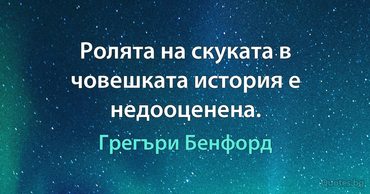 Ролята на скуката в човешката история е недооценена. (Грегъри Бенфорд)