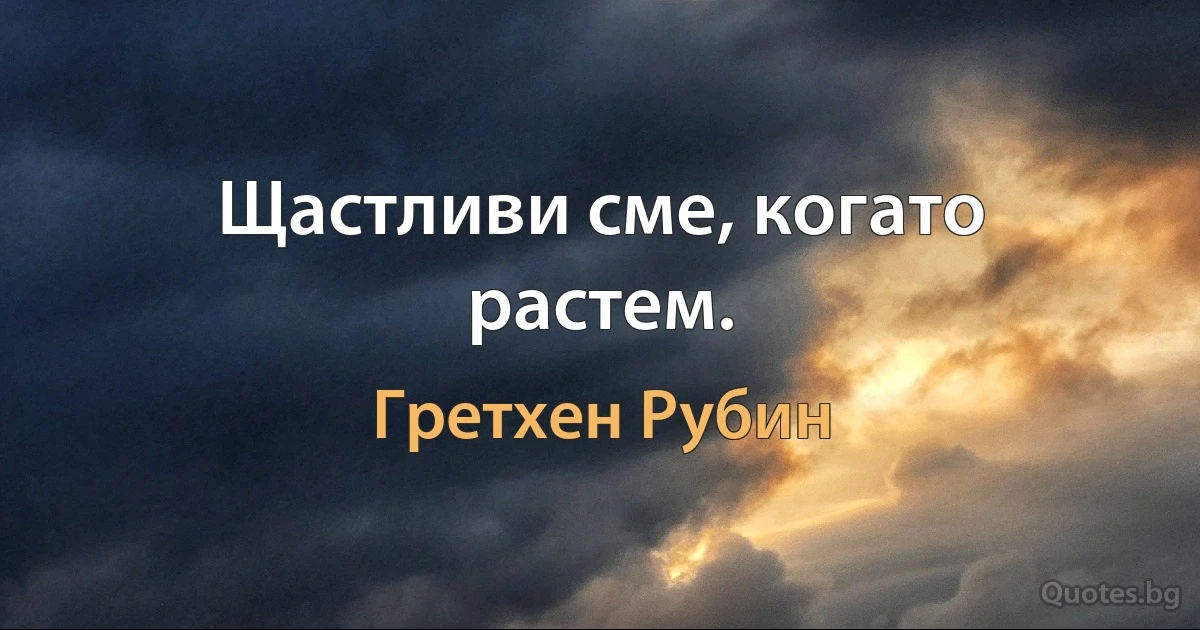 Щастливи сме, когато растем. (Гретхен Рубин)