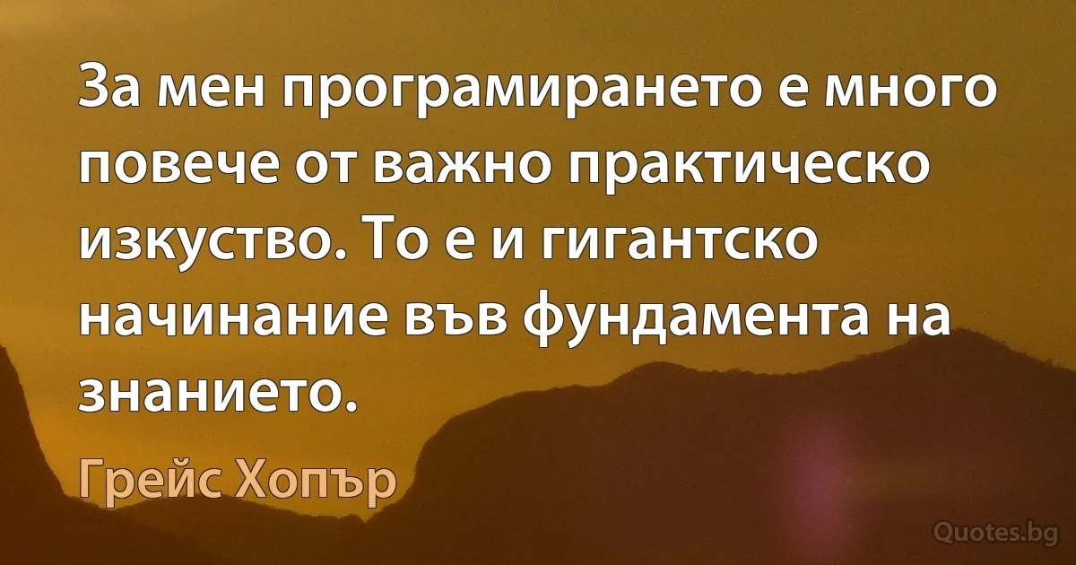 За мен програмирането е много повече от важно практическо изкуство. То е и гигантско начинание във фундамента на знанието. (Грейс Хопър)