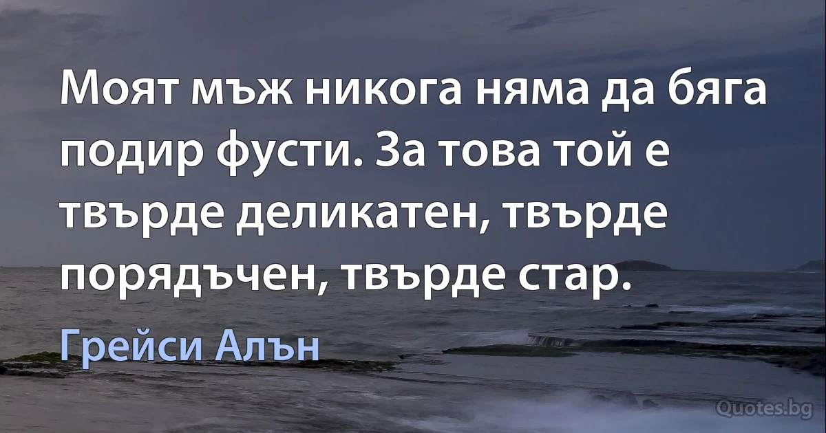 Моят мъж никога няма да бяга подир фусти. За това той е твърде деликатен, твърде порядъчен, твърде стар. (Грейси Алън)