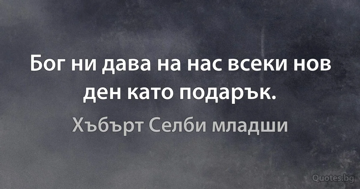 Бог ни дава на нас всеки нов ден като подарък. (Хъбърт Селби младши)