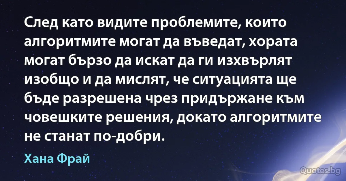 След като видите проблемите, които алгоритмите могат да въведат, хората могат бързо да искат да ги изхвърлят изобщо и да мислят, че ситуацията ще бъде разрешена чрез придържане към човешките решения, докато алгоритмите не станат по-добри. (Хана Фрай)