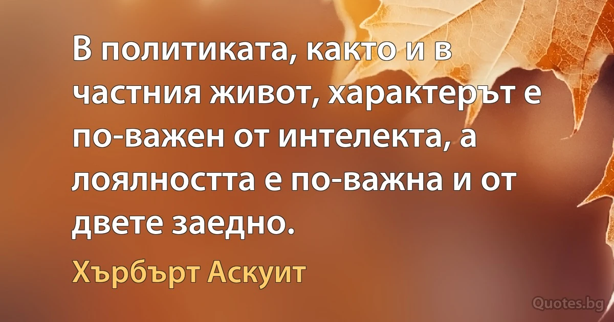 В политиката, както и в частния живот, характерът е по-важен от интелекта, а лоялността е по-важна и от двете заедно. (Хърбърт Аскуит)