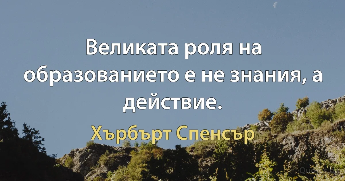 Великата роля на образованието е не знания, а действие. (Хърбърт Спенсър)