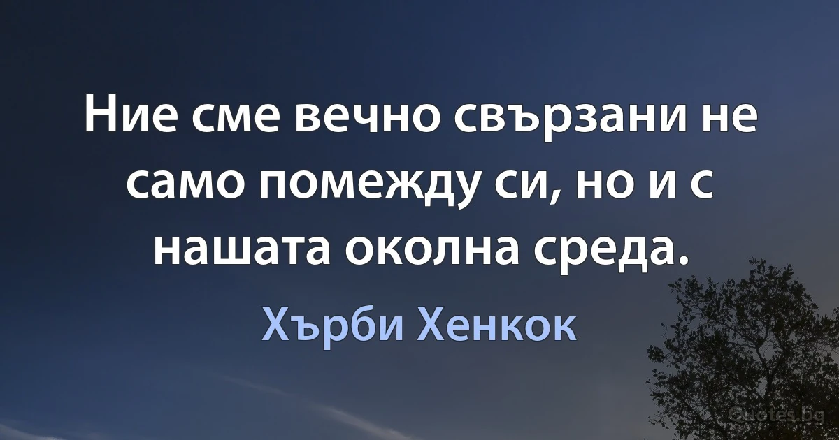 Ние сме вечно свързани не само помежду си, но и с нашата околна среда. (Хърби Хенкок)