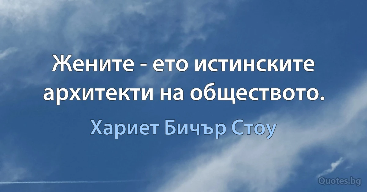 Жените - ето истинските архитекти на обществото. (Хариет Бичър Стоу)