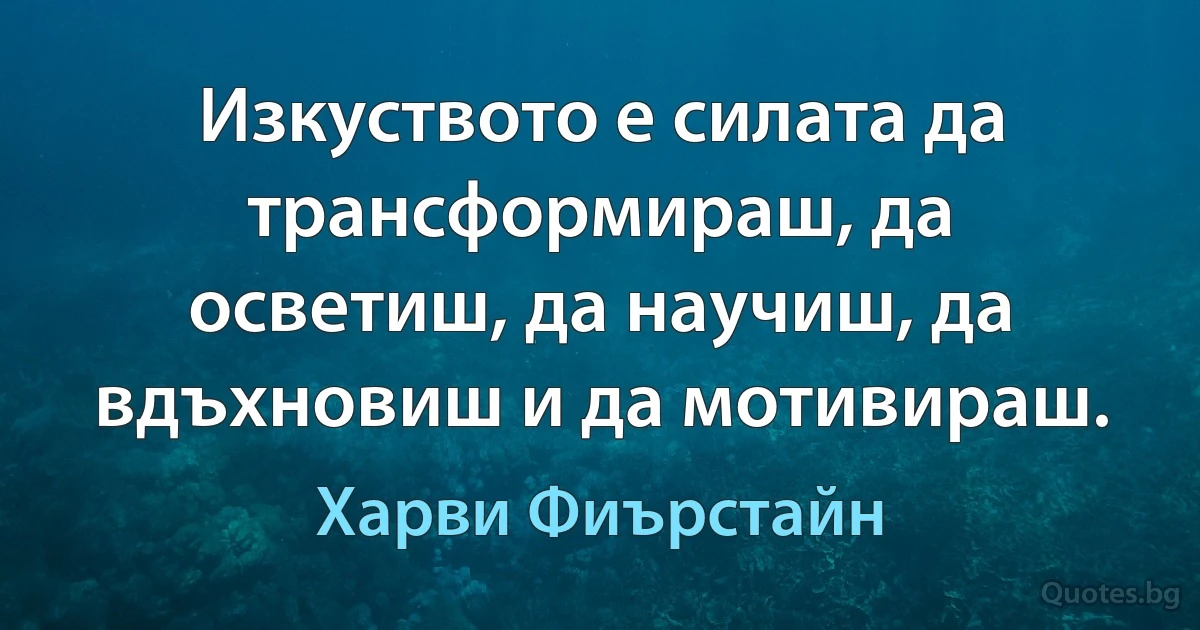 Изкуството е силата да трансформираш, да осветиш, да научиш, да вдъхновиш и да мотивираш. (Харви Фиърстайн)