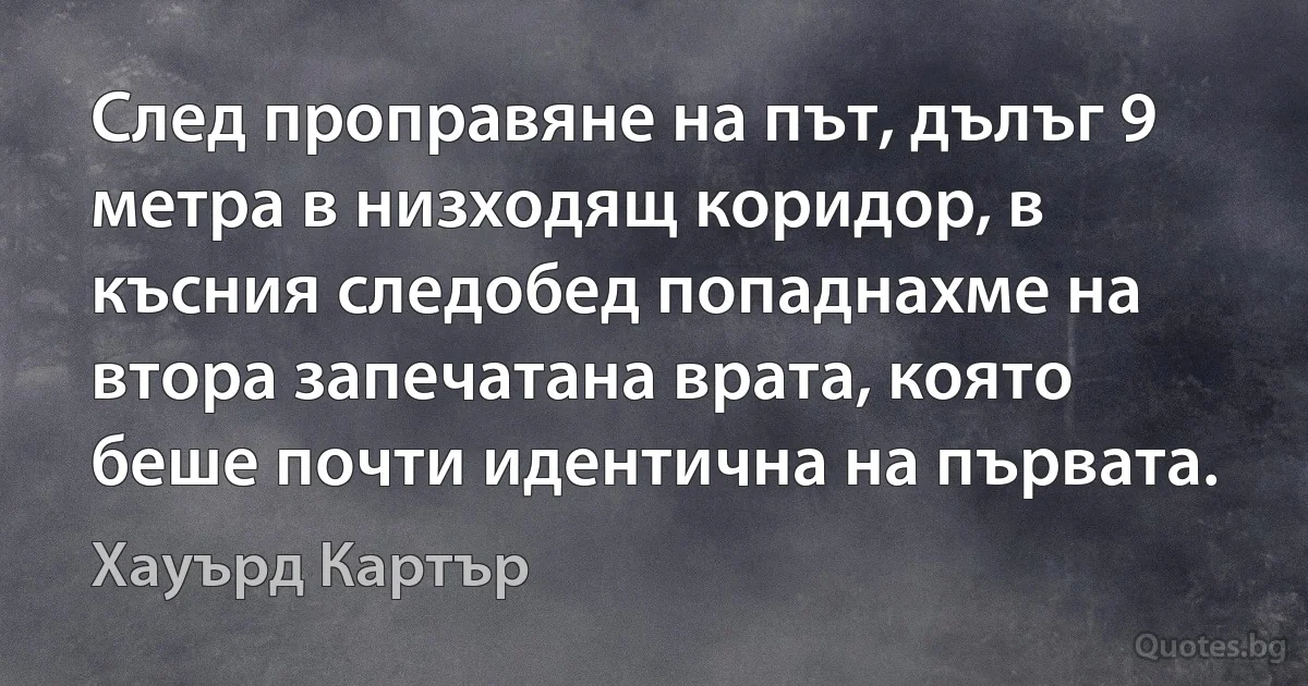 След проправяне на път, дълъг 9 метра в низходящ коридор, в късния следобед попаднахме на втора запечатана врата, която беше почти идентична на първата. (Хауърд Картър)