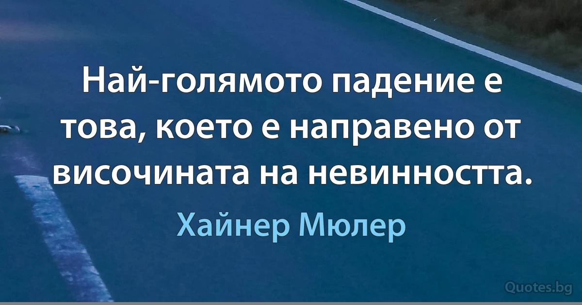 Най-голямото падение е това, което е направено от височината на невинността. (Хайнер Мюлер)