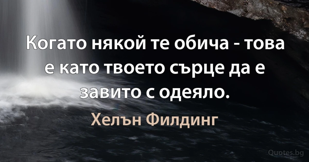 Когато някой те обича - това е като твоето сърце да е завито с одеяло. (Хелън Филдинг)