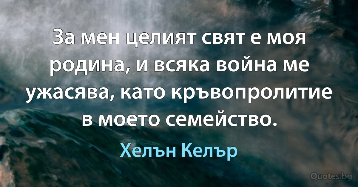 За мен целият свят е моя родина, и всяка война ме ужасява, като кръвопролитие в моето семейство. (Хелън Келър)