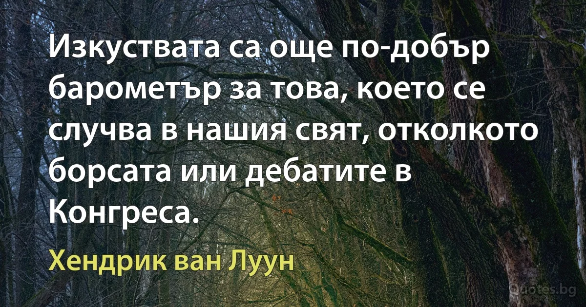 Изкуствата са още по-добър барометър за това, което се случва в нашия свят, отколкото борсата или дебатите в Конгреса. (Хендрик ван Луун)