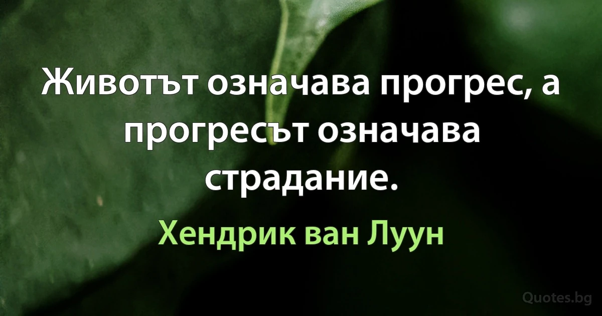 Животът означава прогрес, а прогресът означава страдание. (Хендрик ван Луун)