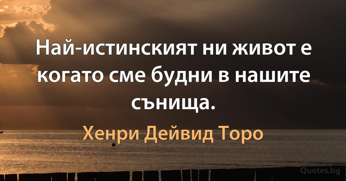 Най-истинският ни живот е когато сме будни в нашите сънища. (Хенри Дейвид Торо)