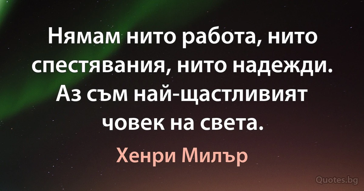 Нямам нито работа, нито спестявания, нито надежди. Аз съм най-щастливият човек на света. (Хенри Милър)