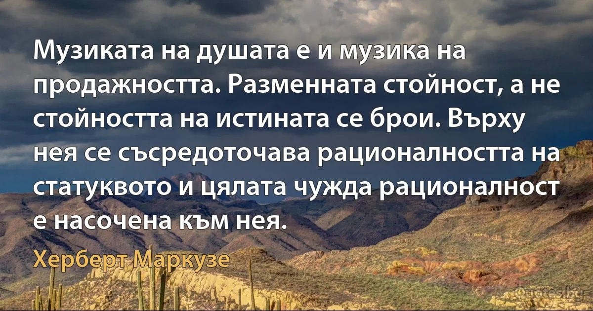 Музиката на душата е и музика на продажността. Разменната стойност, а не стойността на истината се брои. Върху нея се съсредоточава рационалността на статуквото и цялата чужда рационалност е насочена към нея. (Херберт Маркузе)