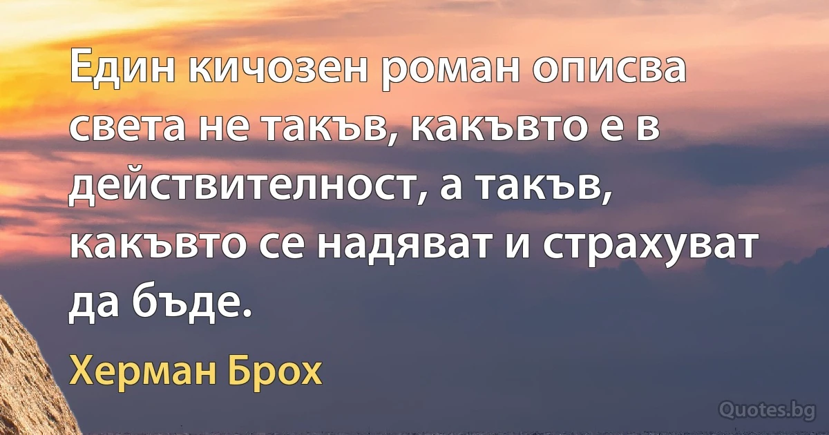 Един кичозен роман описва света не такъв, какъвто е в действителност, а такъв, какъвто се надяват и страхуват да бъде. (Херман Брох)