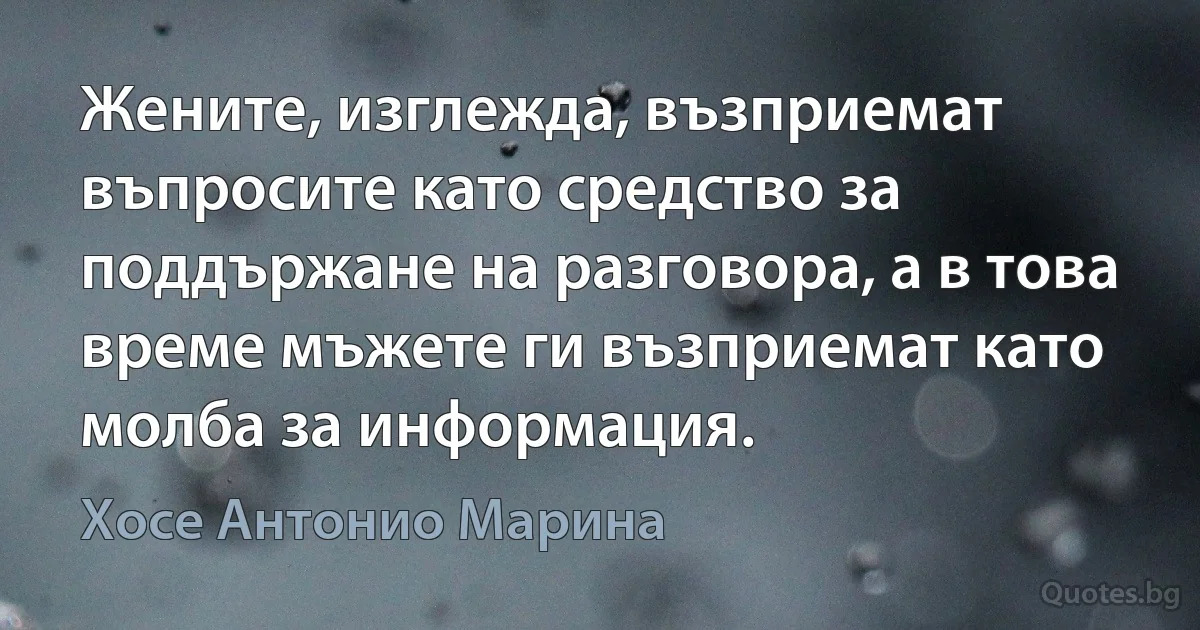 Жените, изглежда, възприемат въпросите като средство за поддържане на разговора, а в това време мъжете ги възприемат като молба за информация. (Хосе Антонио Марина)