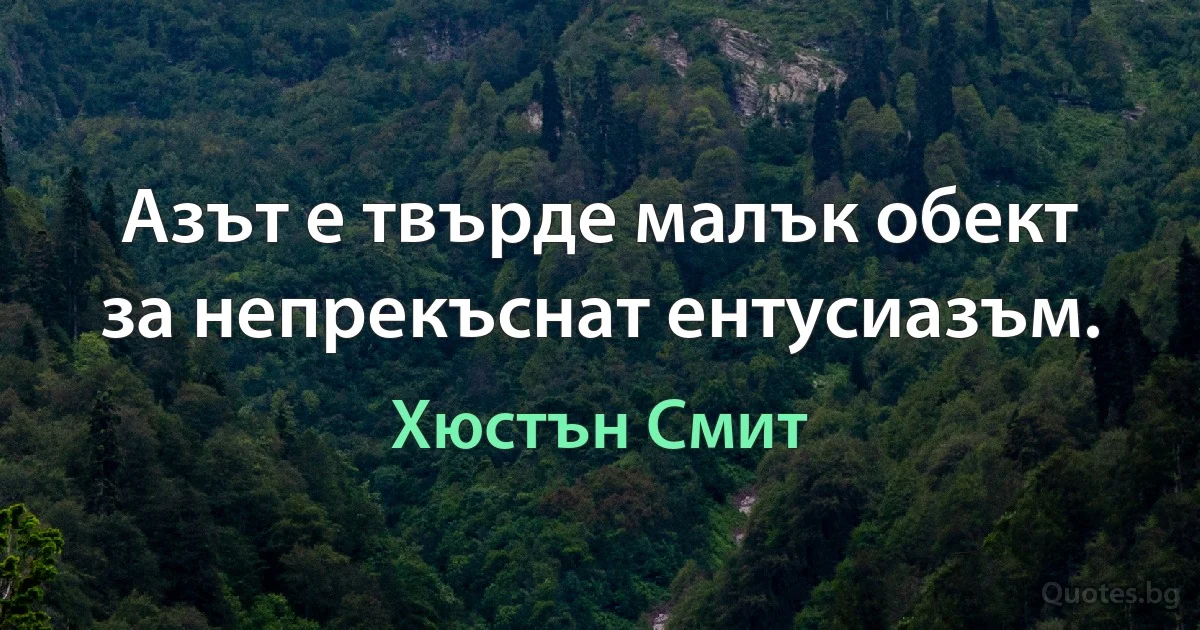 Азът е твърде малък обект за непрекъснат ентусиазъм. (Хюстън Смит)