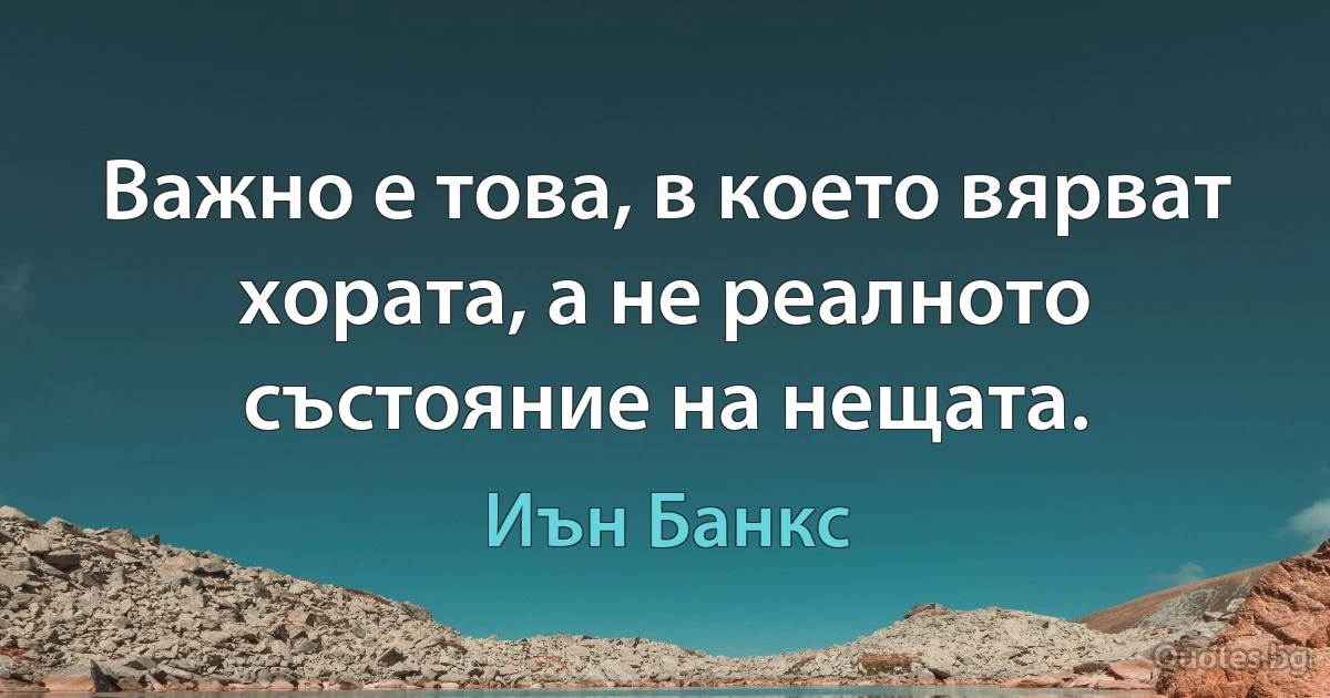 Важно е това, в което вярват хората, а не реалното състояние на нещата. (Иън Банкс)