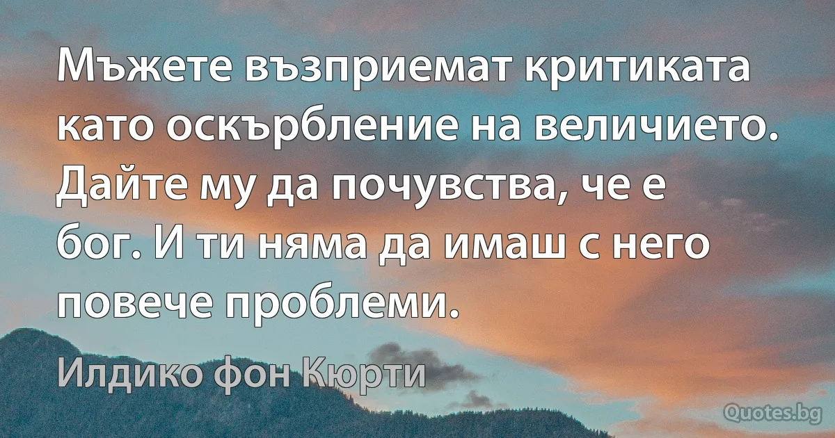 Мъжете възприемат критиката като оскърбление на величието. Дайте му да почувства, че е бог. И ти няма да имаш с него повече проблеми. (Илдико фон Кюрти)