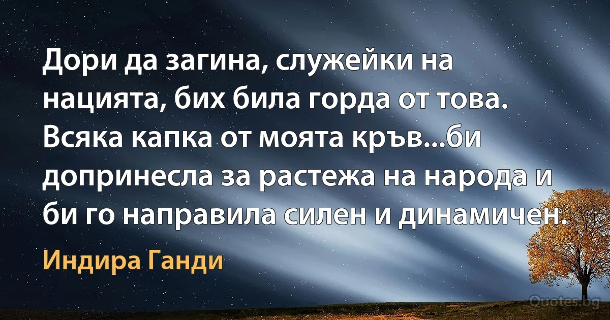 Дори да загина, служейки на нацията, бих била горда от това. Всяка капка от моята кръв...би допринесла за растежа на народа и би го направила силен и динамичен. (Индира Ганди)